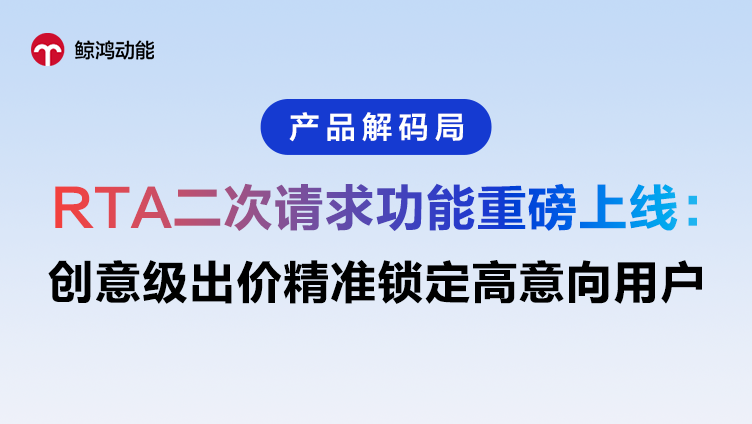 鲸鸿动能 | RTA二次请求功能上线，创意级出价锁定高意向用户
