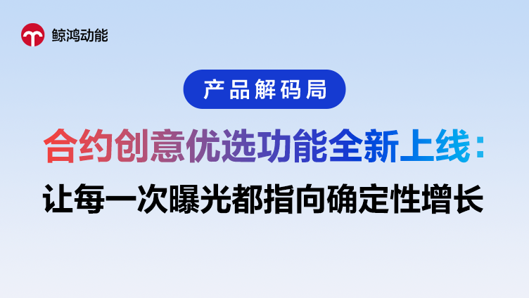 鲸鸿动能 | 合约创意优选功能上线，让每一次曝光都指向确定性增长