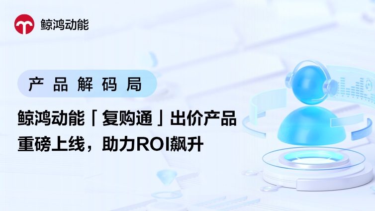 鲸鸿动能「复购通」出价产品重磅上线，助力ROI飙升