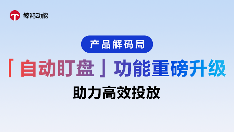 鲸鸿动能「自动盯盘」功能升级，助力高效投放