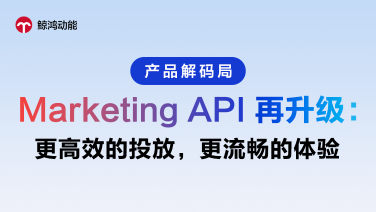 鲸鸿动能 | Marketing API再升级：更高效的投放，更流畅的体验