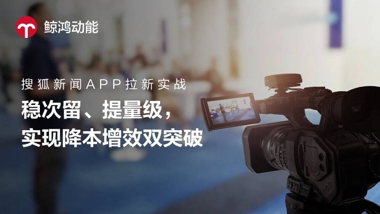 搜狐新闻APP拉新实战：稳次留、提量级，实现降本增效双突破