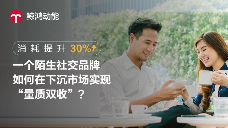 消耗提升30%：一个陌生社交品牌如何在下沉市场实现“量质双收”？