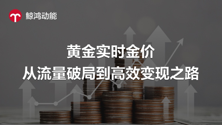 鲸鸿动能赋能｜黄金实时金价：从流量破局到高效变现之路