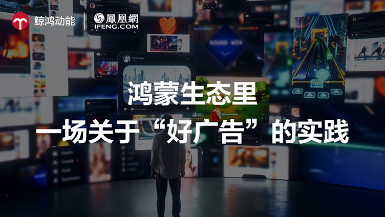 鲸鸿动能×凤凰网：鸿蒙生态里，一场关于 “好广告” 的实践
